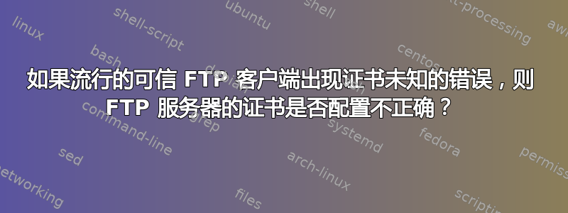 如果流行的可信 FTP 客户端出现证书未知的错误，则 FTP 服务器的证书是否配置不正确？