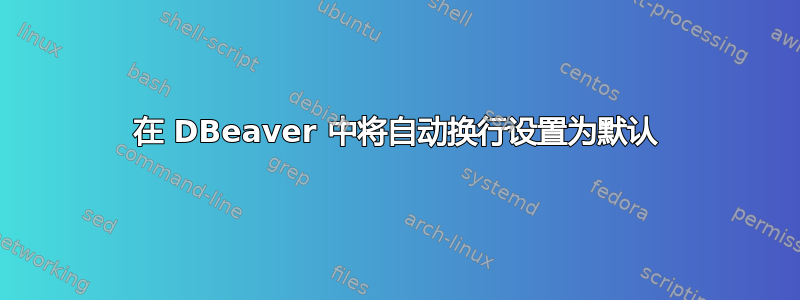 在 DBeaver 中将自动换行设置为默认