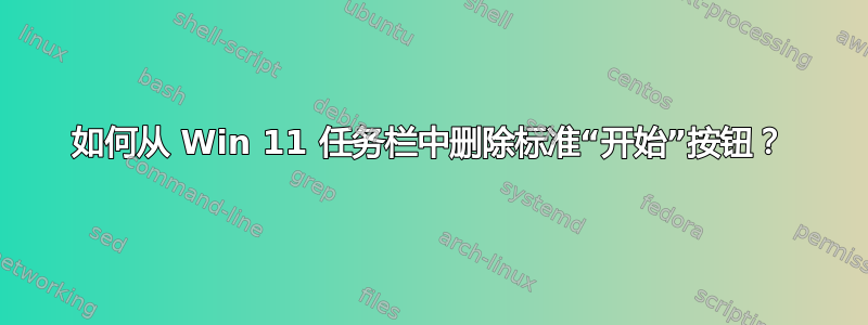 如何从 Win 11 任务栏中删除标准“开始”按钮？