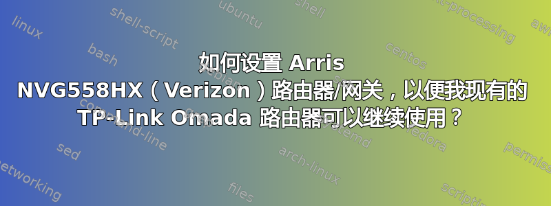 如何设置 Arris NVG558HX（Verizon）路由器/网关，以便我现有的 TP-Link Omada 路由器可以继续使用？