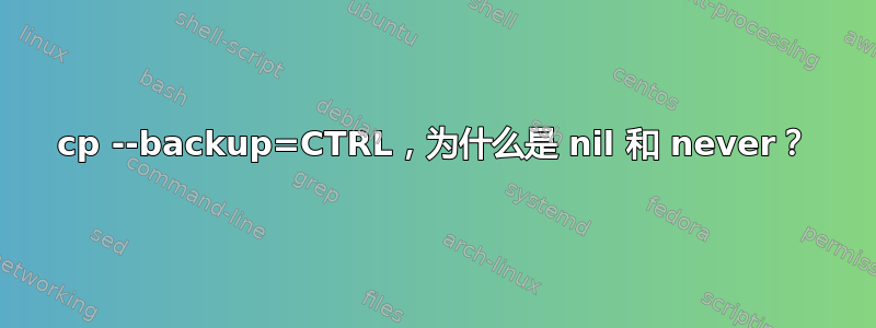 cp --backup=CTRL，为什么是 nil 和 never？