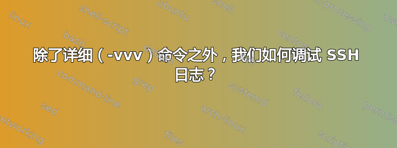 除了详细（-vvv）命令之外，我们如何调试 SSH 日志？