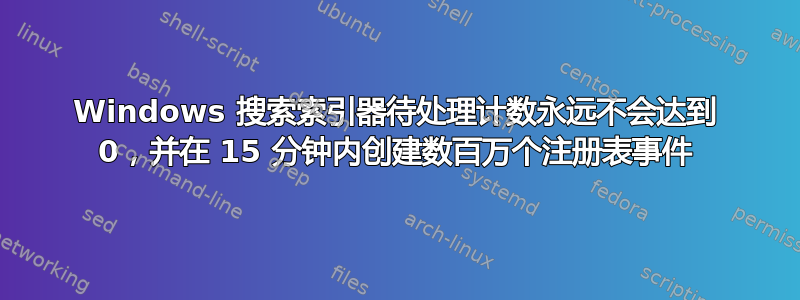 Windows 搜索索引器待处理计数永远不会达到 0，并在 15 分钟内创建数百万个注册表事件