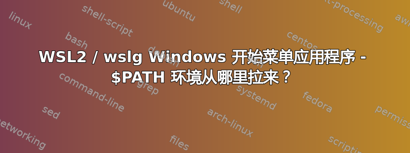 WSL2 / wslg Windows 开始菜单应用程序 - $PATH 环境从哪里拉来？