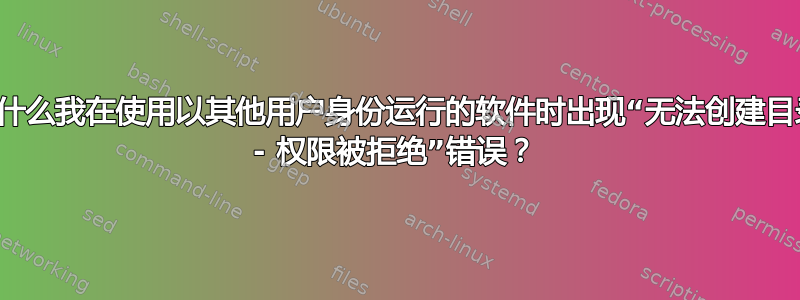 为什么我在使用以其他用户身份运行的软件时出现“无法创建目录 - 权限被拒绝”错误？