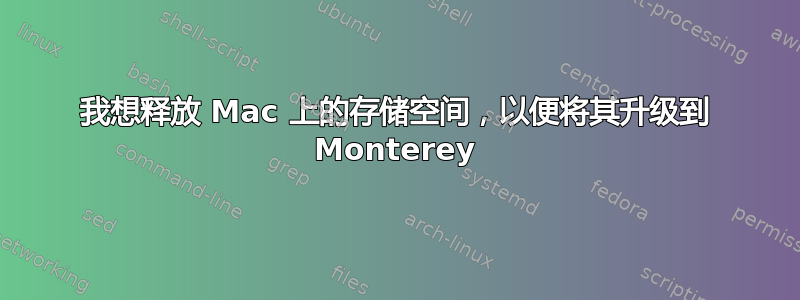 我想释放 Mac 上的存储空间，以便将其升级到 Monterey