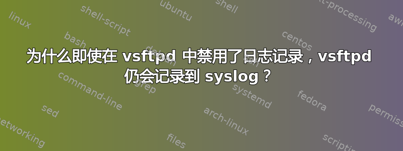 为什么即使在 vsftpd 中禁用了日志记录，vsftpd 仍会记录到 syslog？