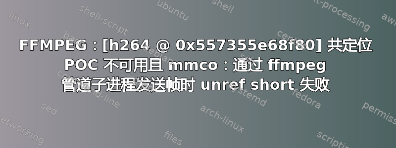 FFMPEG：[h264 @ 0x557355e68f80] 共定位 POC 不可用且 mmco：通过 ffmpeg 管道子进程发送帧时 unref short 失败