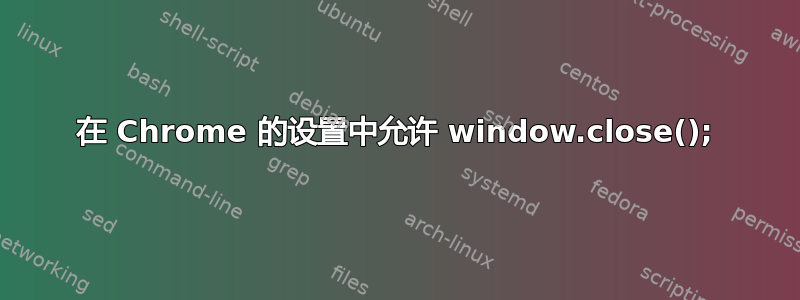 在 Chrome 的设置中允许 window.close();