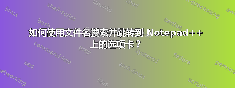 如何使用文件名搜索并跳转到 Notepad++ 上的选项卡？