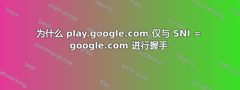 为什么 play.google.com 仅与 SNI = google.com 进行握手