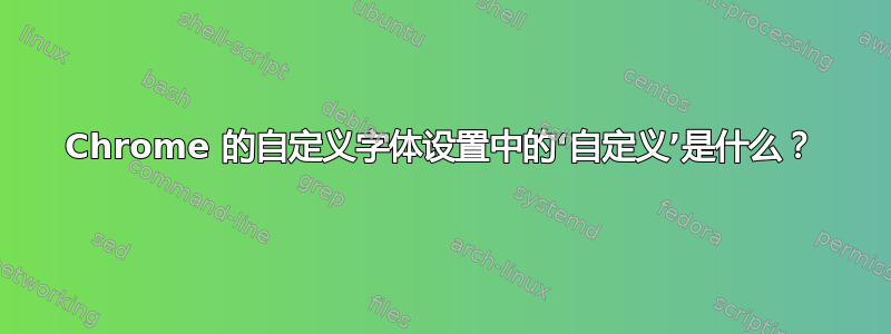 Chrome 的自定义字体设置中的‘自定义’是什么？