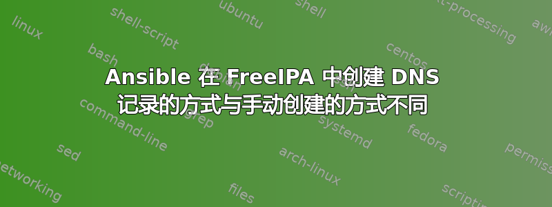 Ansible 在 FreeIPA 中创建 DNS 记录的方式与手动创建的方式不同