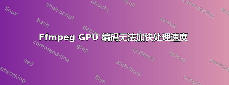 Ffmpeg GPU 编码无法加快处理速度