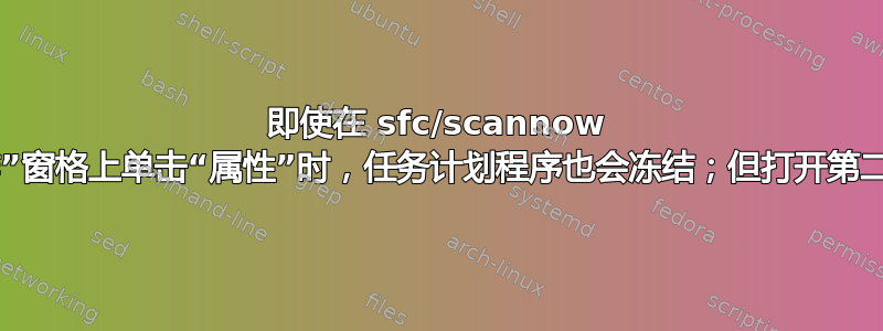 即使在 sfc/scannow 并重新启动后，在“操作”窗格上单击“属性”时，任务计划程序也会冻结；但打开第二个任务计划程序会成功