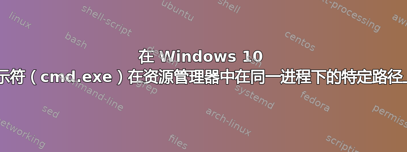 在 Windows 10 中，使用命令提示符（cmd.exe）在资源管理器中在同一进程下的特定路径上“打开新窗口”