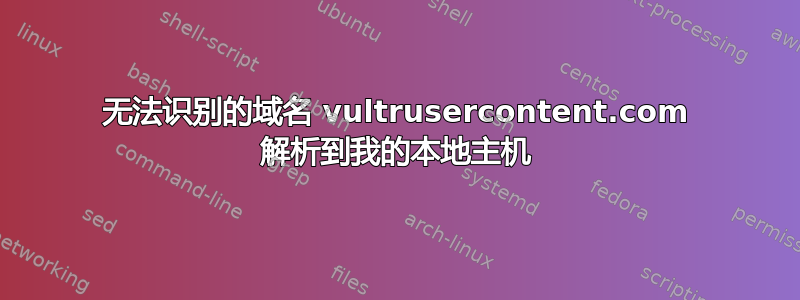 无法识别的域名 vultrusercontent.com 解析到我的本地主机