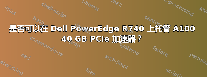 是否可以在 Dell PowerEdge R740 上托管 A100 40 GB PCIe 加速器？