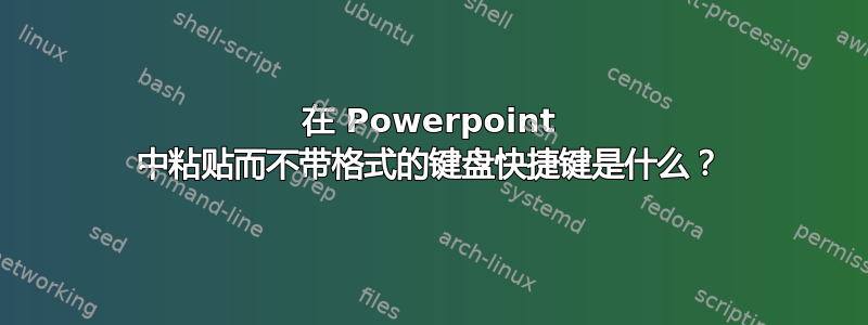 在 Powerpoint 中粘贴而不带格式的键盘快捷键是什么？