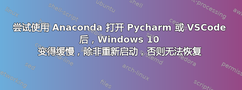 尝试使用 Anaconda 打开 Pycharm 或 VSCode 后，Windows 10 变得缓慢，除非重新启动，否则无法恢复