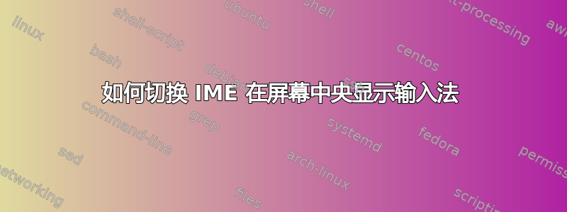 如何切换 IME 在屏幕中央显示输入法