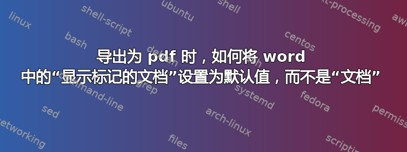 导出为 pdf 时，如何将 word 中的“显示标记的文档”设置为默认值，而不是“文档”