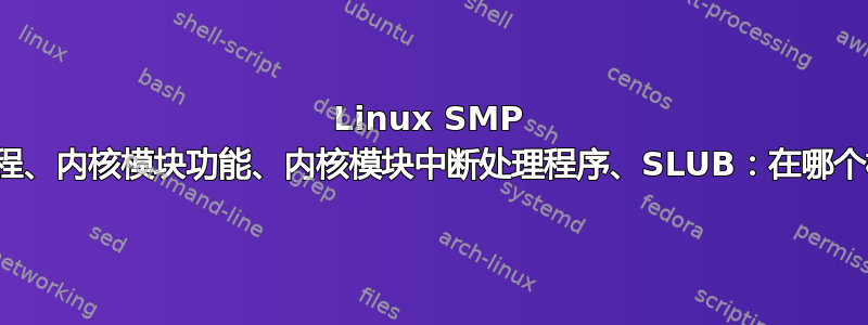 Linux SMP 系统：用户进程、内核模块功能、内核模块中断处理程序、SLUB：在哪个核心上运行？