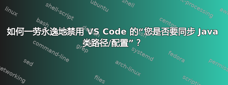 如何一劳永逸地禁用 VS Code 的“您是否要同步 Java 类路径/配置”？