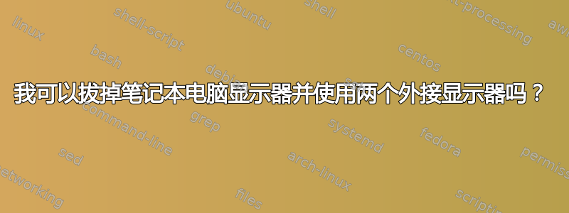 我可以拔掉笔记本电脑显示器并使用两个外接显示器吗？