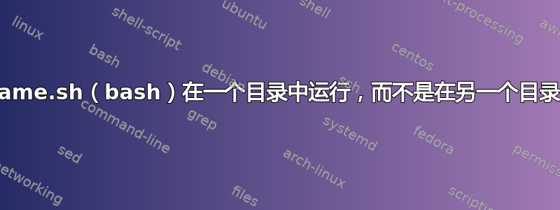 any_name.sh（bash）在一个目录中运行，而不是在另一个目录中运行