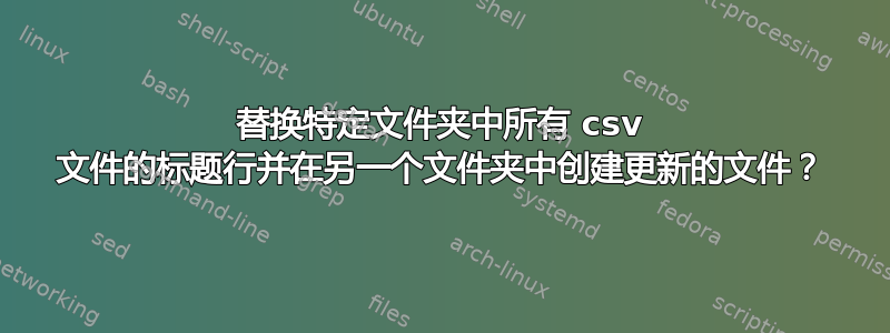 替换特定文件夹中所有 csv 文件的标题行并在另一个文件夹中创建更新的文件？