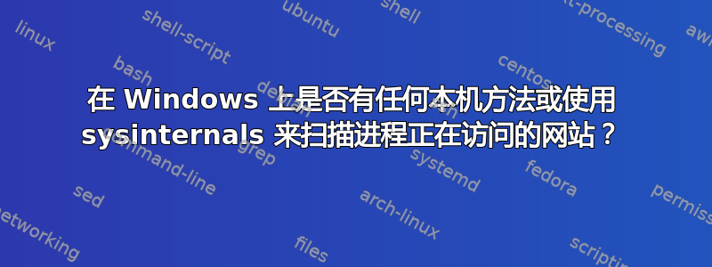 在 Windows 上是否有任何本机方法或使用 sysinternals 来扫描进程正在访问的网站？