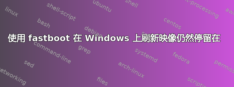 使用 fastboot 在 Windows 上刷新映像仍然停留在 