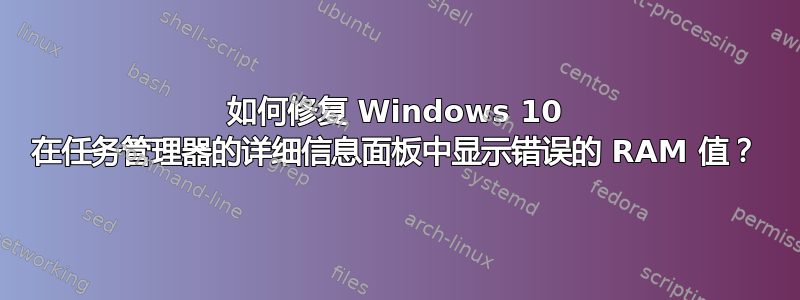 如何修复 Windows 10 在任务管理器的详细信息面板中显示错误的 RAM 值？