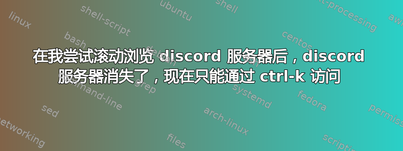 在我尝试滚动浏览 discord 服务器后，discord 服务器消失了，现在只能通过 ctrl-k 访问