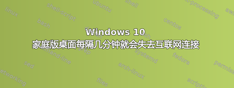 Windows 10 家庭版桌面每隔几分钟就会失去互联网连接