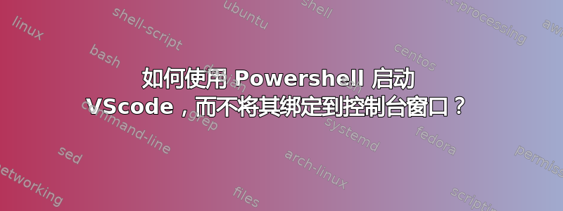 如何使用 Powershell 启动 VScode，而不将其绑定到控制台窗口？