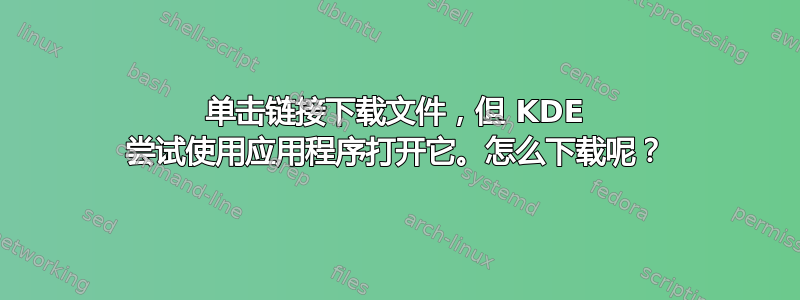 单击链接下载文件，但 KDE 尝试使用应用程序打开它。怎么下载呢？