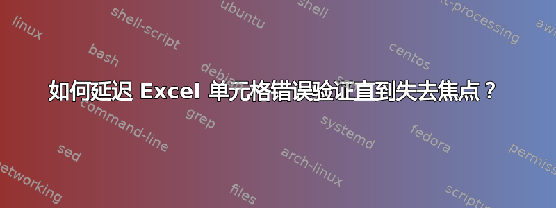 如何延迟 Excel 单元格错误验证直到失去焦点？