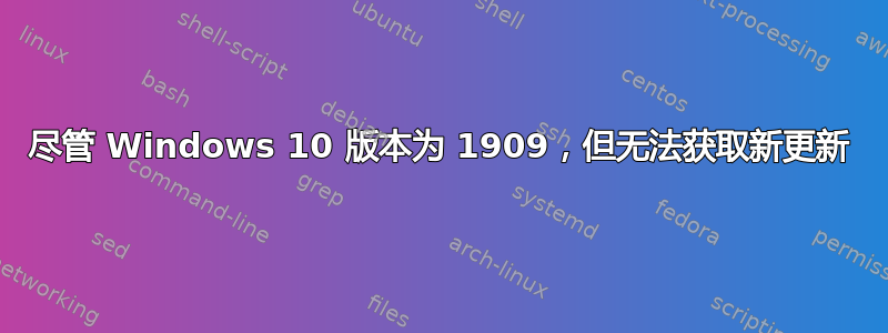 尽管 Windows 10 版本为 1909，但无法获取新更新