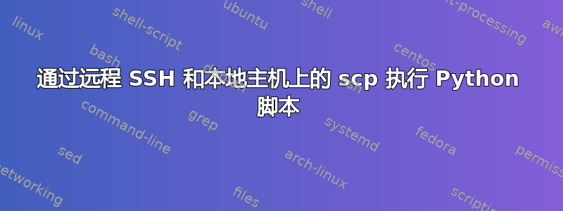 通过远程 SSH 和本地主机上的 scp 执行 Python 脚本