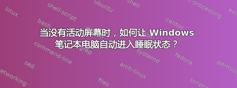 当没有活动屏幕时，如何让 Windows 笔记本电脑自动进入睡眠状态？