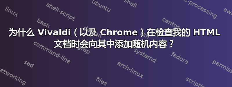 为什么 Vivaldi（以及 Chrome）在检查我的 HTML 文档时会向其中添加随机内容？