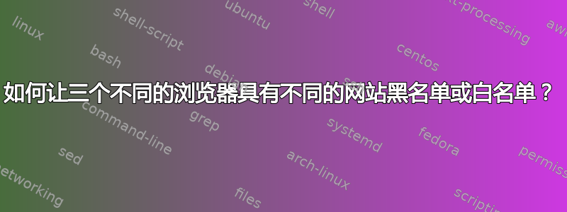 如何让三个不同的浏览器具有不同的网站黑名单或白名单？