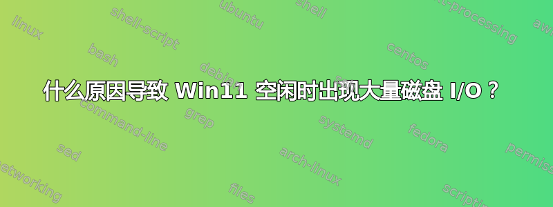 什么原因导致 Win11 空闲时出现大量磁盘 I/O？