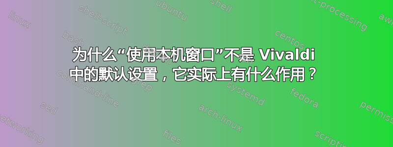 为什么“使用本机窗口”不是 Vivaldi 中的默认设置，它实际上有什么作用？