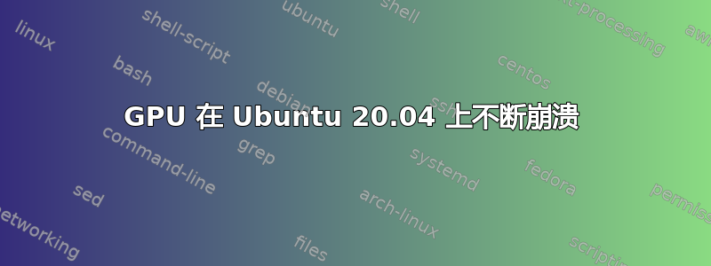 GPU 在 Ubuntu 20.04 上不断崩溃