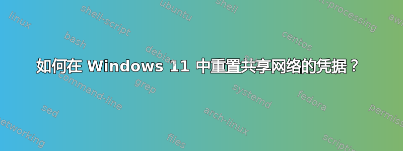 如何在 Windows 11 中重置共享网络的凭据？