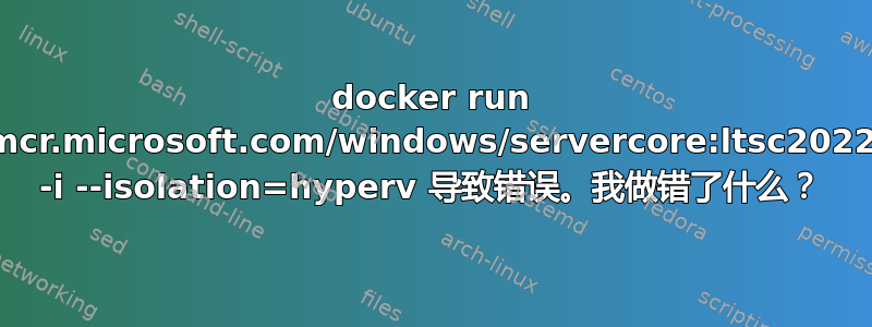 docker run mcr.microsoft.com/windows/servercore:ltsc2022 -i --isolation=hyperv 导致错误。我做错了什么？