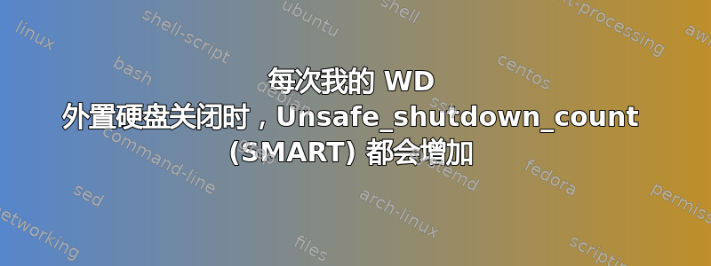 每次我的 WD 外置硬盘关闭时，Unsafe_shutdown_count (SMART) 都会增加